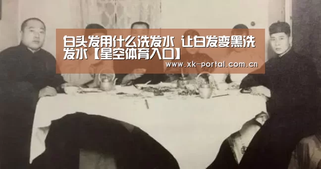 白头发用什么洗发水 让白发变黑洗发水【星空体育入口】(图1) 星空体育娱乐平台