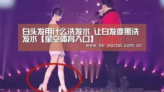 白头发用什么洗发水 让白发变黑洗发水【星空体育入口】(图3) 星空体育app下载