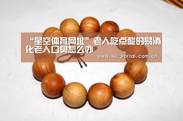 “星空体育网址”老人吃点酸的易消化老人口臭怎么办(图3) 星空体育娱乐平台